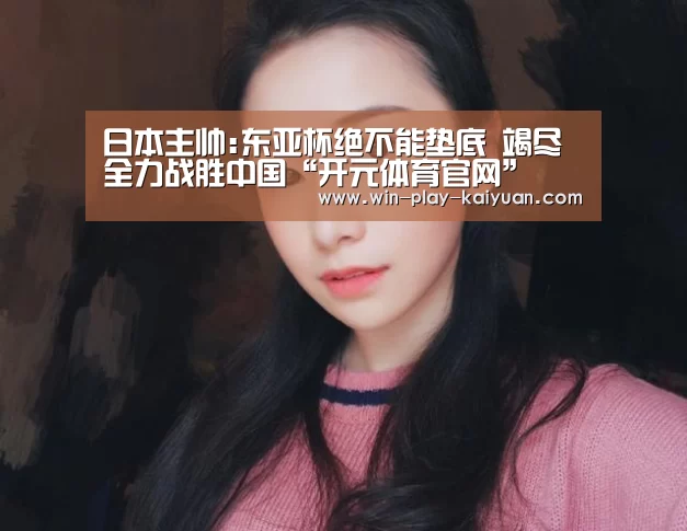 日本主帅:东亚杯绝不能垫底 竭尽全力战胜中国“开元体育官网”(图1) 开元棋牌